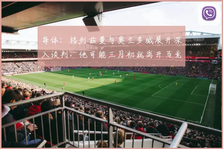 每体：格列兹曼与奥兰多城展开深入谈判，他可能三月初就离开马竞