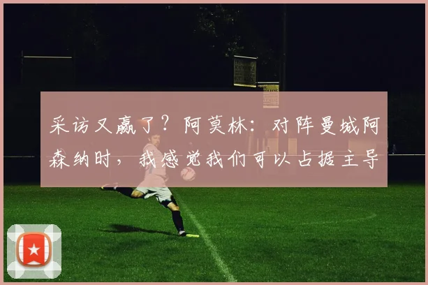 采访又赢了？阿莫林：对阵曼城阿森纳时，我感觉我们可以占据主导地位